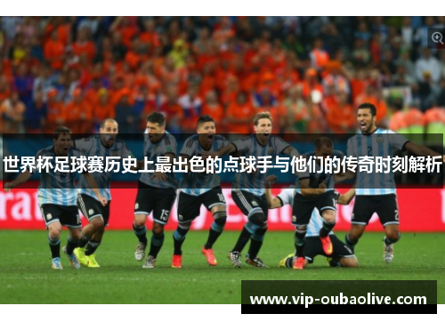 世界杯足球赛历史上最出色的点球手与他们的传奇时刻解析