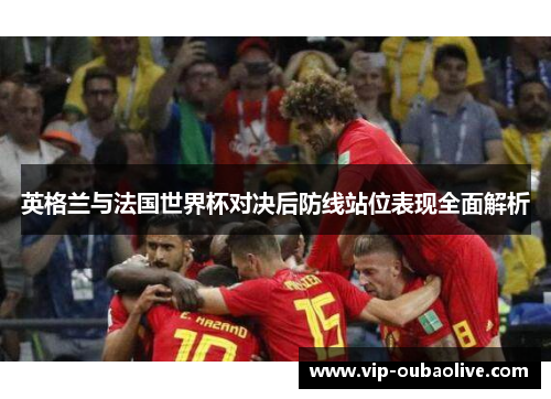 英格兰与法国世界杯对决后防线站位表现全面解析