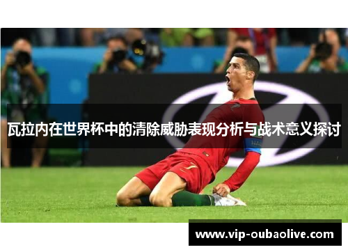 瓦拉内在世界杯中的清除威胁表现分析与战术意义探讨