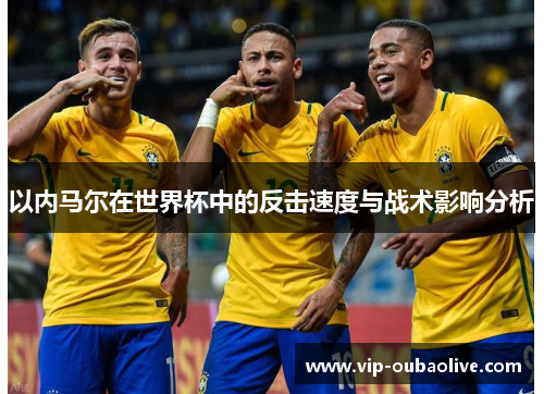 以内马尔在世界杯中的反击速度与战术影响分析