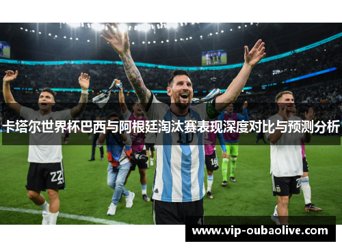 卡塔尔世界杯巴西与阿根廷淘汰赛表现深度对比与预测分析