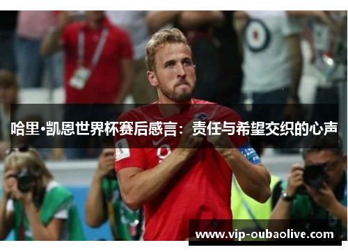哈里·凯恩世界杯赛后感言：责任与希望交织的心声