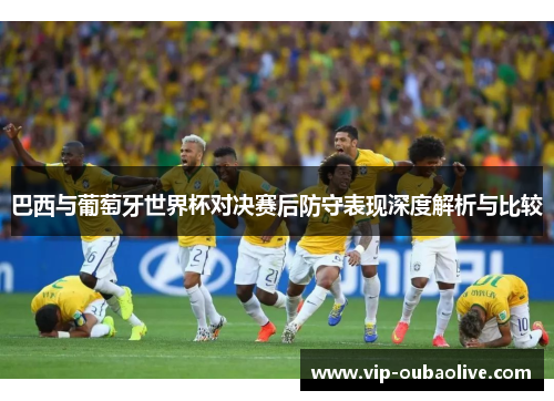 巴西与葡萄牙世界杯对决赛后防守表现深度解析与比较