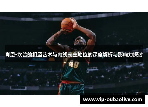 肖恩·坎普的扣篮艺术与内线霸主地位的深度解析与影响力探讨
