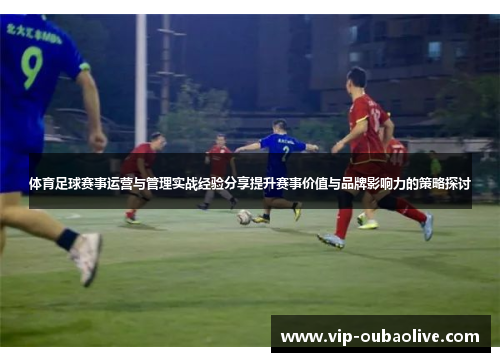 体育足球赛事运营与管理实战经验分享提升赛事价值与品牌影响力的策略探讨