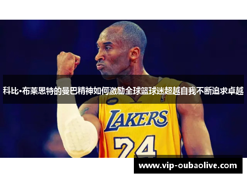 科比·布莱恩特的曼巴精神如何激励全球篮球迷超越自我不断追求卓越