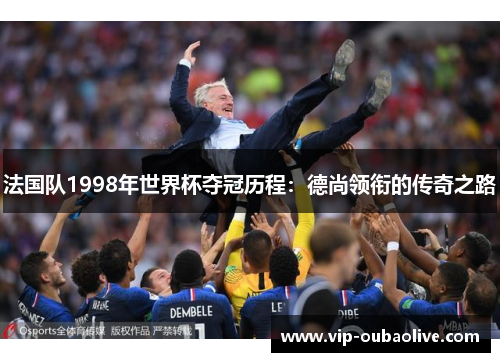 法国队1998年世界杯夺冠历程：德尚领衔的传奇之路