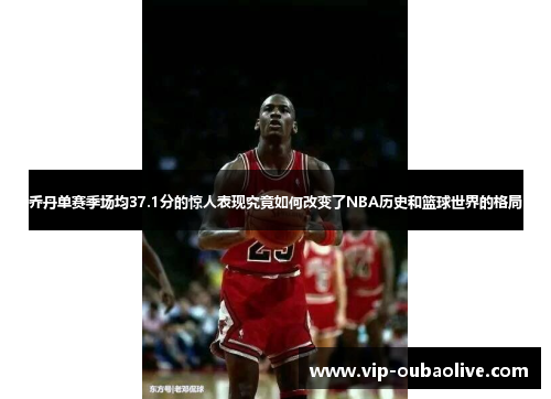 乔丹单赛季场均37.1分的惊人表现究竟如何改变了NBA历史和篮球世界的格局