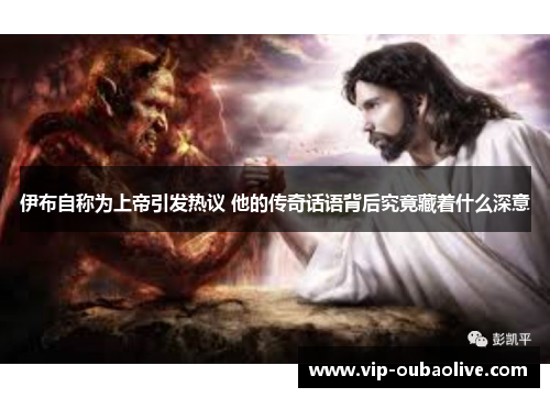 伊布自称为上帝引发热议 他的传奇话语背后究竟藏着什么深意