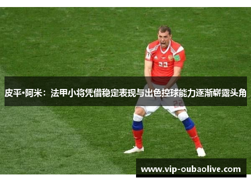 皮平·阿米：法甲小将凭借稳定表现与出色控球能力逐渐崭露头角