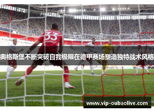 奥格斯堡不断突破自我极限在德甲赛场塑造独特战术风格