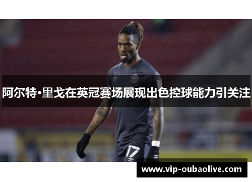 阿尔特·里戈在英冠赛场展现出色控球能力引关注