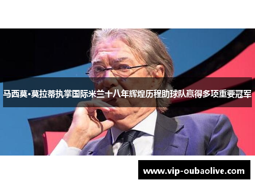 马西莫·莫拉蒂执掌国际米兰十八年辉煌历程助球队赢得多项重要冠军
