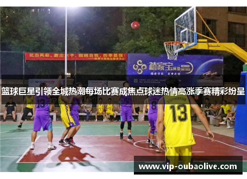 篮球巨星引领全城热潮每场比赛成焦点球迷热情高涨季赛精彩纷呈