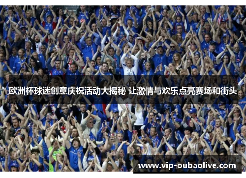 欧洲杯球迷创意庆祝活动大揭秘 让激情与欢乐点亮赛场和街头