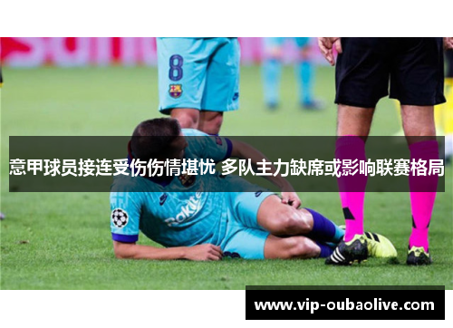 意甲球员接连受伤伤情堪忧 多队主力缺席或影响联赛格局