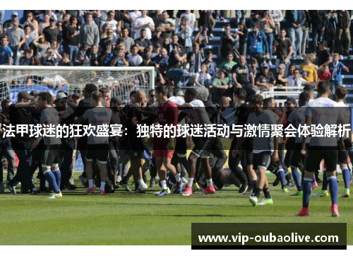 法甲球迷的狂欢盛宴：独特的球迷活动与激情聚会体验解析
