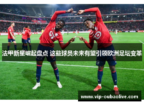 法甲新星崛起盘点 这些球员未来有望引领欧洲足坛变革