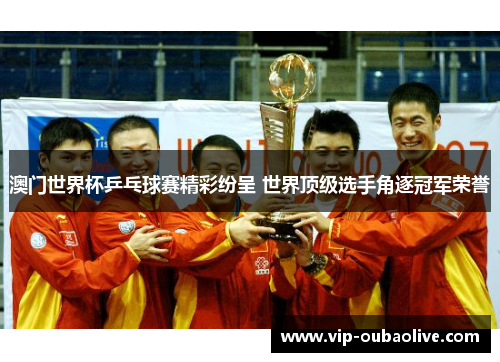 澳门世界杯乒乓球赛精彩纷呈 世界顶级选手角逐冠军荣誉