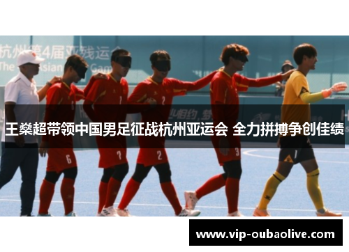 王燊超带领中国男足征战杭州亚运会 全力拼搏争创佳绩