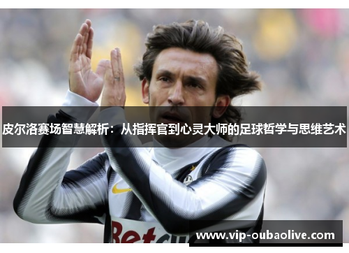皮尔洛赛场智慧解析：从指挥官到心灵大师的足球哲学与思维艺术