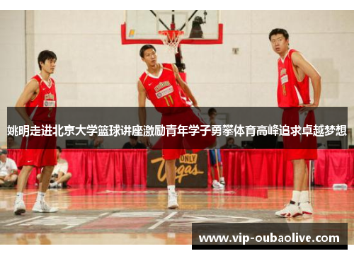 姚明走进北京大学篮球讲座激励青年学子勇攀体育高峰追求卓越梦想