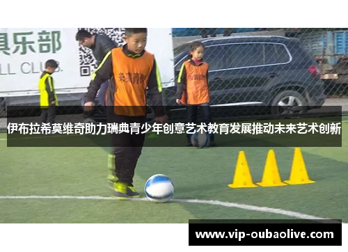 伊布拉希莫维奇助力瑞典青少年创意艺术教育发展推动未来艺术创新