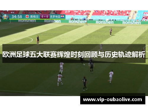 欧洲足球五大联赛辉煌时刻回顾与历史轨迹解析
