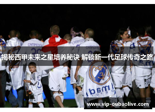 揭秘西甲未来之星培养秘诀 解锁新一代足球传奇之路
