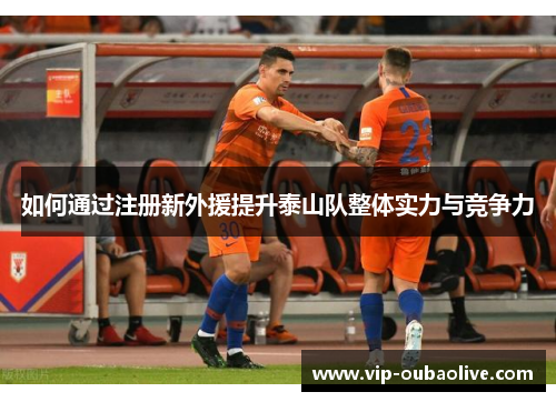 如何通过注册新外援提升泰山队整体实力与竞争力
