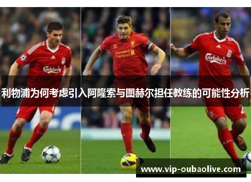 利物浦为何考虑引入阿隆索与图赫尔担任教练的可能性分析