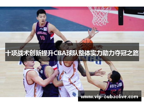十项战术创新提升CBA球队整体实力助力夺冠之路