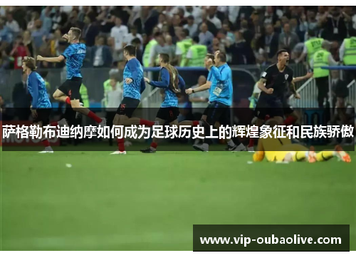 萨格勒布迪纳摩如何成为足球历史上的辉煌象征和民族骄傲