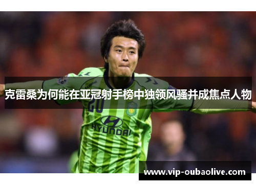 克雷桑为何能在亚冠射手榜中独领风骚并成焦点人物