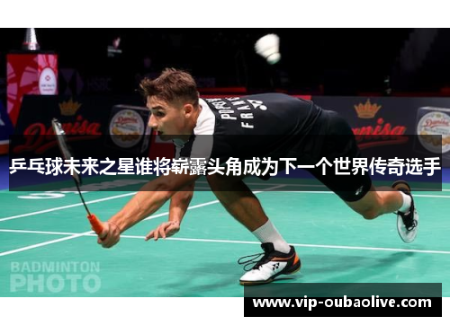 乒乓球未来之星谁将崭露头角成为下一个世界传奇选手
