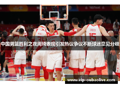 中国男篮胜利之夜周琦表现引发热议争议不断球迷意见分歧