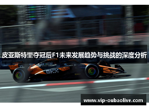 皮亚斯特里夺冠后F1未来发展趋势与挑战的深度分析