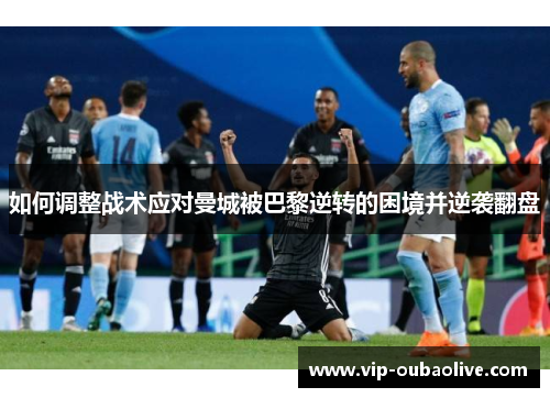 如何调整战术应对曼城被巴黎逆转的困境并逆袭翻盘