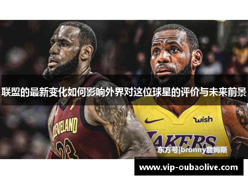 联盟的最新变化如何影响外界对这位球星的评价与未来前景