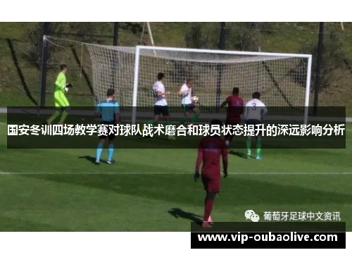 国安冬训四场教学赛对球队战术磨合和球员状态提升的深远影响分析