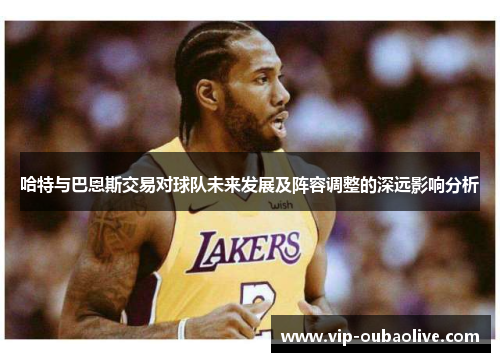 哈特与巴恩斯交易对球队未来发展及阵容调整的深远影响分析