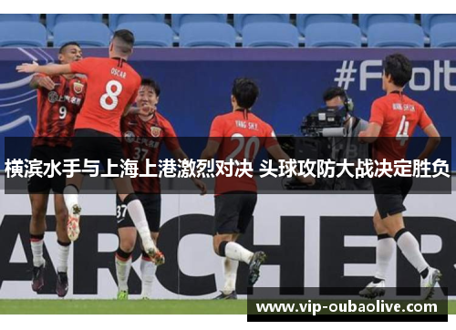 横滨水手与上海上港激烈对决 头球攻防大战决定胜负