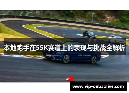 本地跑手在55K赛道上的表现与挑战全解析