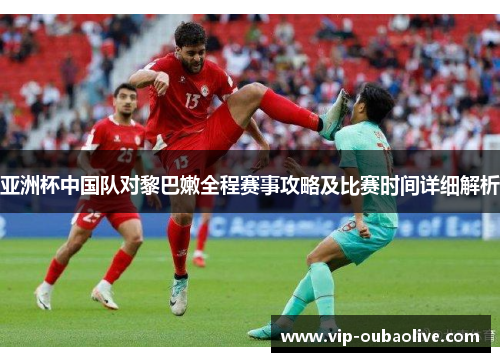 亚洲杯中国队对黎巴嫩全程赛事攻略及比赛时间详细解析