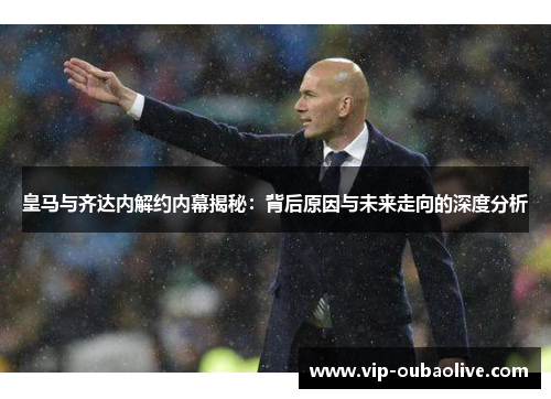 皇马与齐达内解约内幕揭秘：背后原因与未来走向的深度分析