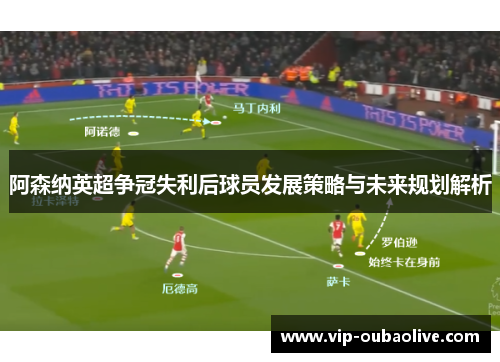 阿森纳英超争冠失利后球员发展策略与未来规划解析