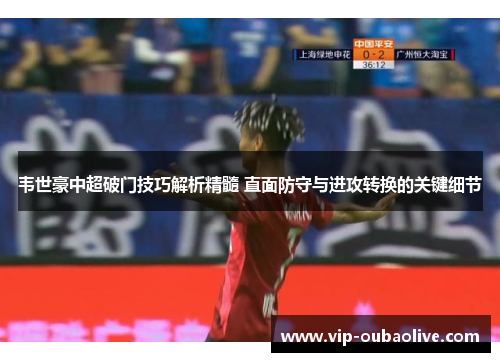 韦世豪中超破门技巧解析精髓 直面防守与进攻转换的关键细节