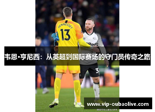 韦恩·亨尼西：从英超到国际赛场的守门员传奇之路